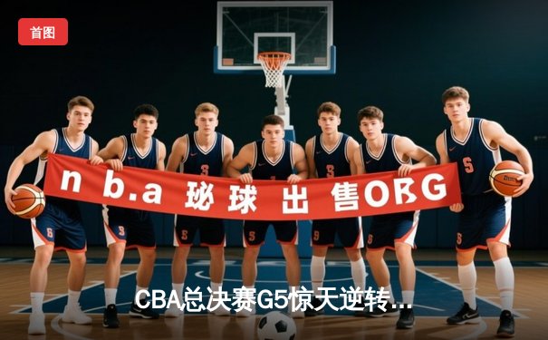 CBA总决赛G5惊天逆转 辽宁男篮加时险胜广东夺赛点