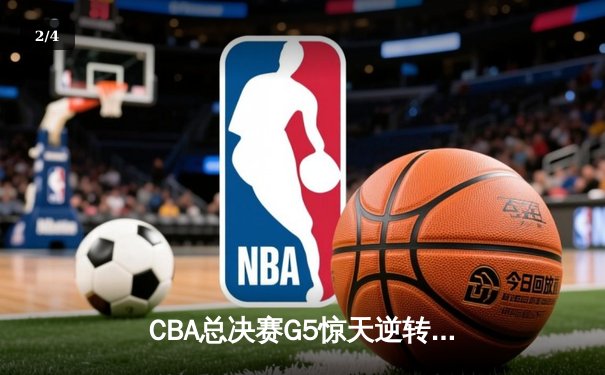CBA总决赛G5惊天逆转 辽宁男篮加时险胜广东夺赛点 - 2
