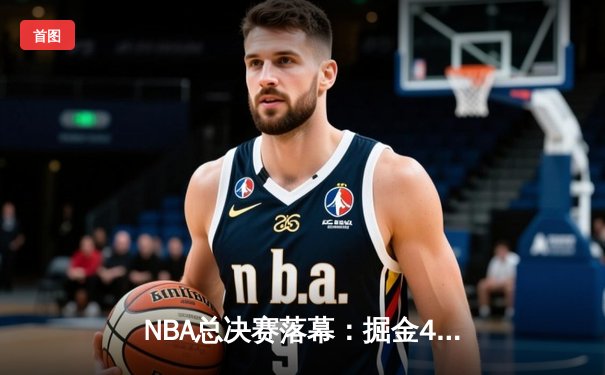 NBA总决赛落幕：掘金4-2力克热火首夺总冠军，约基奇荣膺FMVP