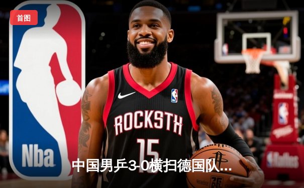 中国男乒3-0横扫德国队，勇夺世锦赛团体冠军实现十一连冠伟业