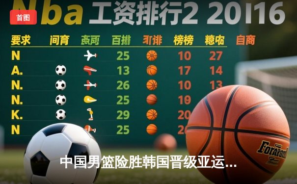 中国男篮险胜韩国晋级亚运会决赛，周琦关键封盖锁定胜局