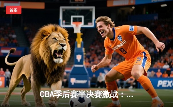 CBA季后赛半决赛激战：广东宏远逆转辽宁本钢，赵睿关键三分定胜局