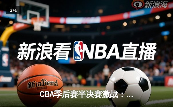 CBA季后赛半决赛激战：广东宏远逆转辽宁本钢，赵睿关键三分定胜局 - 2