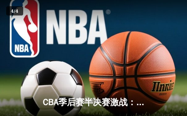 CBA季后赛半决赛激战：广东宏远逆转辽宁本钢，赵睿关键三分定胜局 - 4