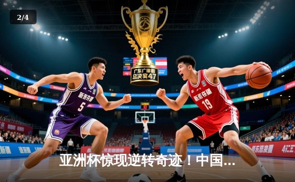 亚洲杯惊现逆转奇迹！中国男篮加时绝杀澳大利亚晋级四强 - 2