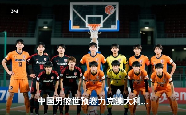 中国男篮世预赛力克澳大利亚，周琦砍下28分15篮板率队逆转 - 3