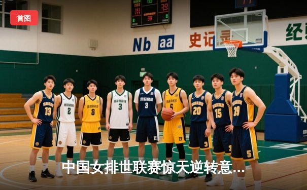 中国女排世联赛惊天逆转意大利，张常宁复出砍18分制胜