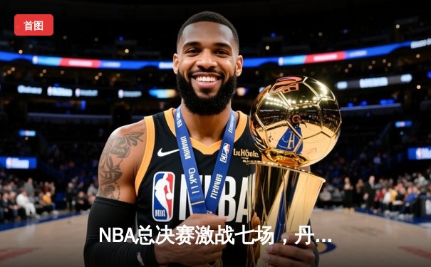 NBA总决赛激战七场，丹佛掘金逆转迈阿密热火首夺总冠军