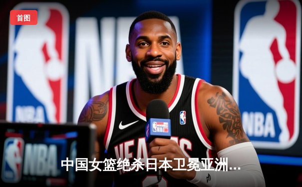 中国女篮绝杀日本卫冕亚洲杯 韩旭23+15荣膺MVP