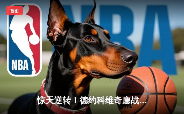 惊天逆转！德约科维奇鏖战5小时28分钟险胜阿尔卡拉斯 第24座大满贯近在咫尺