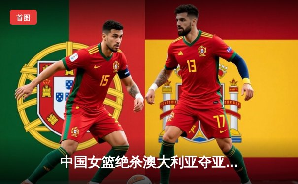 中国女篮绝杀澳大利亚夺亚洲杯冠军 韩旭26+10制霸内线