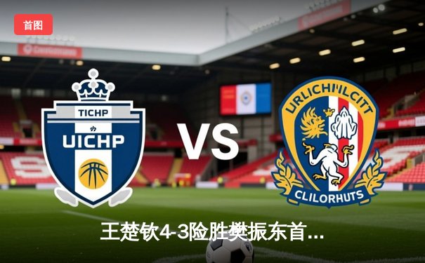 王楚钦4-3险胜樊振东首夺世界杯男单冠军，决胜局18-16创乒乓史诗对决