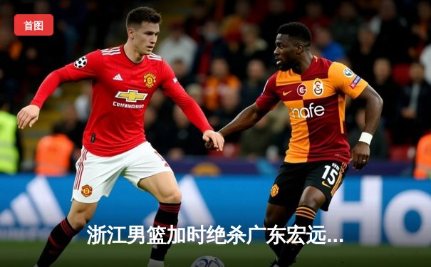 浙江男篮加时绝杀广东宏远 吴前48分创生涯新高