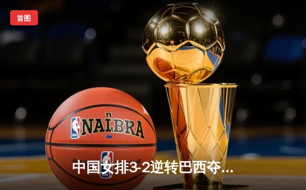 中国女排3-2逆转巴西夺冠，朱婷狂砍38分创纪录