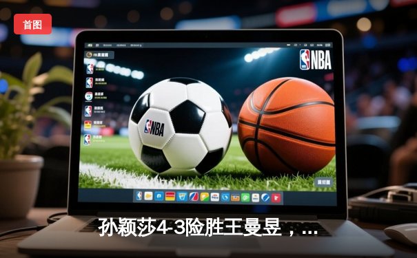 孙颖莎4-3险胜王曼昱，勇夺WTT沙特大满贯女单桂冠