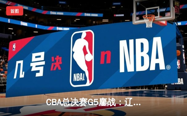 CBA总决赛G5鏖战：辽宁本钢加时逆转广东宏远 赵继伟砍30分加冕FMVP