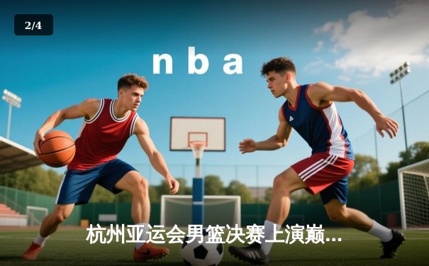 杭州亚运会男篮决赛上演巅峰对决，中国队加时赛1分险胜日本卫冕成功 - 2