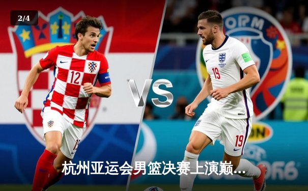 杭州亚运会男篮决赛上演巅峰对决，中国队加时赛1分险胜日本卫冕成功 - 2