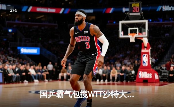 国乒霸气包揽WTT沙特大满贯五冠 王楚钦单日双冠创历史 - 2