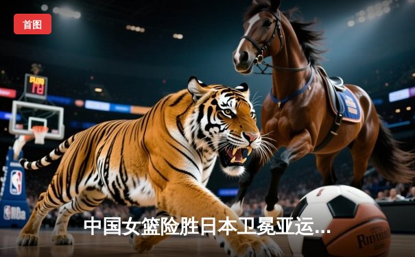 中国女篮险胜日本卫冕亚运冠军，韩旭李梦合砍47分制胜