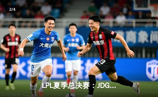 LPL夏季总决赛：JDG鏖战五局力克BLG，Knight沙皇主宰决胜局 - 2