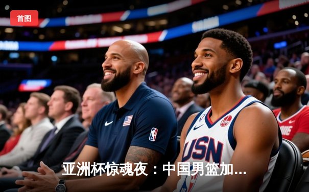 亚洲杯惊魂夜：中国男篮加时绝杀韩国 周琦狂砍35分统治禁区