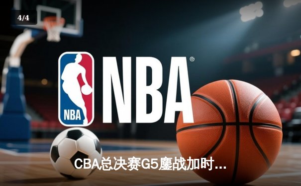CBA总决赛G5鏖战加时 辽宁逆转广东夺队史第四冠 - 4