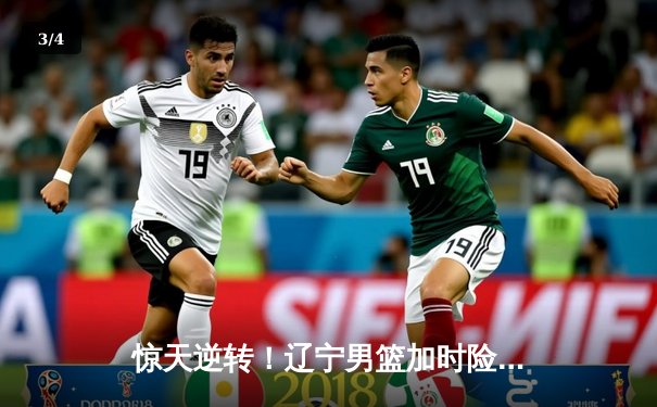 惊天逆转！辽宁男篮加时险胜广东，总决赛2-1夺赛点 - 3