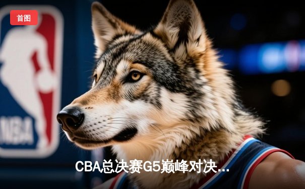 CBA总决赛G5巅峰对决：辽宁本钢加时险胜广东宏远实现三连冠伟业