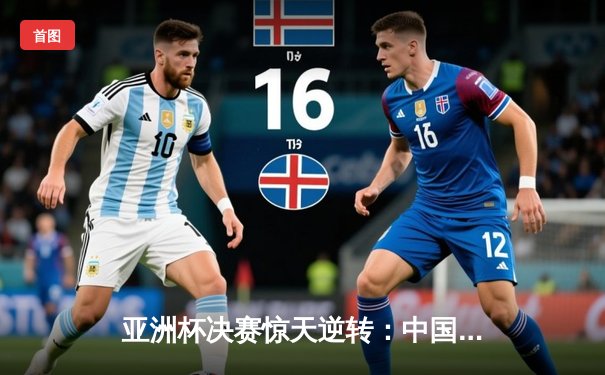 亚洲杯决赛惊天逆转：中国队加时赛绝杀日本队夺冠