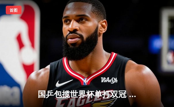 国乒包揽世界杯单打双冠 王楚钦孙颖莎巴黎周期强势启航