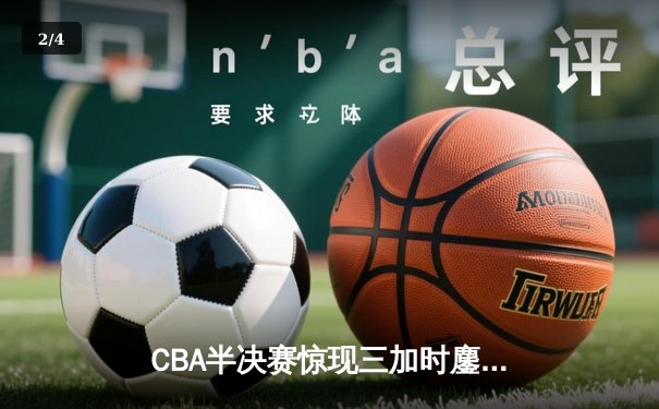CBA半决赛惊现三加时鏖战 辽宁本钢逆转广东宏远夺赛点 - 2