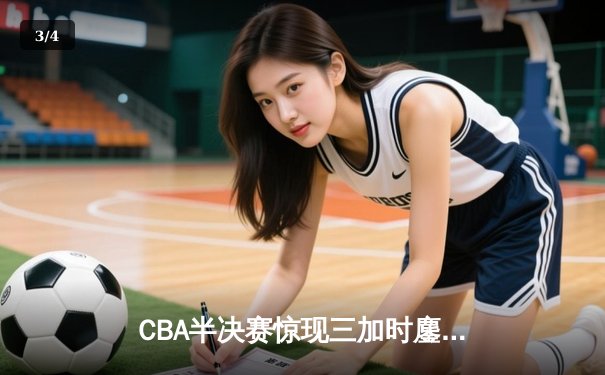 CBA半决赛惊现三加时鏖战 辽宁本钢逆转广东宏远夺赛点 - 3