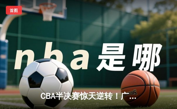 CBA半决赛惊天逆转！广东宏远加时险胜辽宁本钢，胡明轩砍下38分创生涯新高