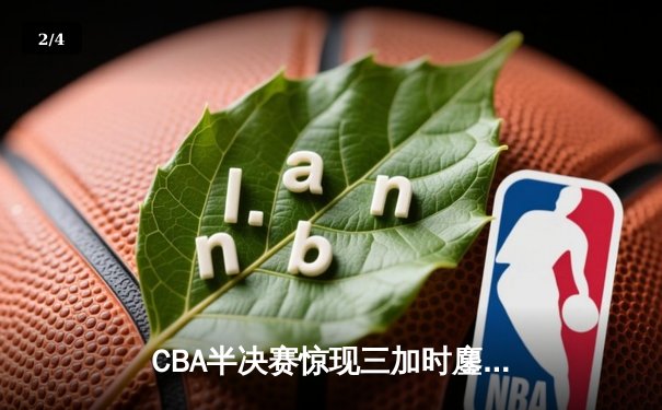 CBA半决赛惊现三加时鏖战 辽宁本钢逆转广东宏远夺赛点 - 2