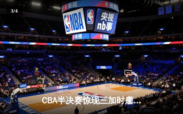 CBA半决赛惊现三加时鏖战 辽宁本钢逆转广东宏远夺赛点 - 3