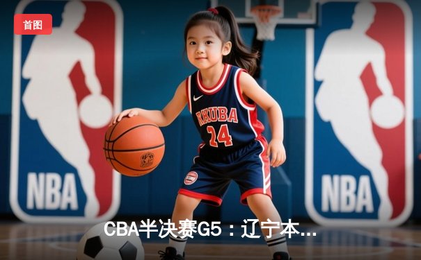 CBA半决赛G5：辽宁本钢加时逆转广东宏远 张镇麟37分创生涯新高