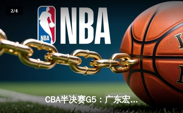 CBA半决赛G5：广东宏远加时逆转辽宁，胡明轩35分创生涯新高 - 2