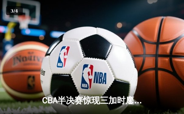 CBA半决赛惊现三加时鏖战 辽宁本钢逆转广东宏远夺赛点 - 3