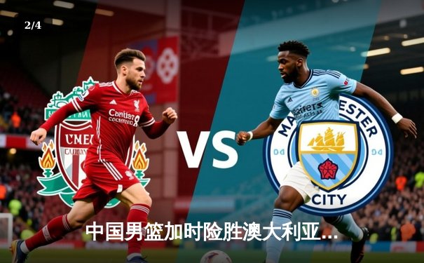 中国男篮加时险胜澳大利亚 周琦28+15统治内线 - 2