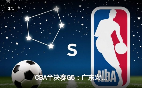 CBA半决赛G5：广东宏远加时逆转辽宁，胡明轩35分创生涯新高 - 2
