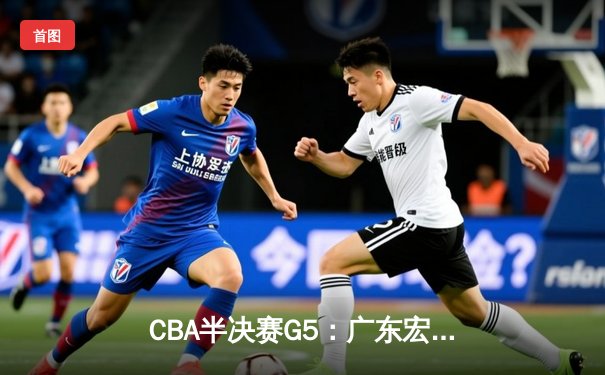 CBA半决赛G5：广东宏远加时逆转辽宁，胡明轩35分创生涯新高