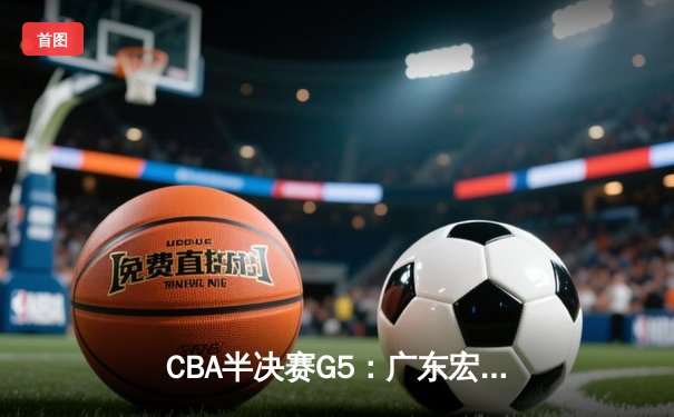 CBA半决赛G5：广东宏远加时逆转辽宁，胡明轩35分创生涯新高