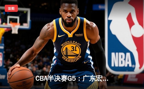 CBA半决赛G5：广东宏远加时逆转辽宁，胡明轩35分创生涯新高