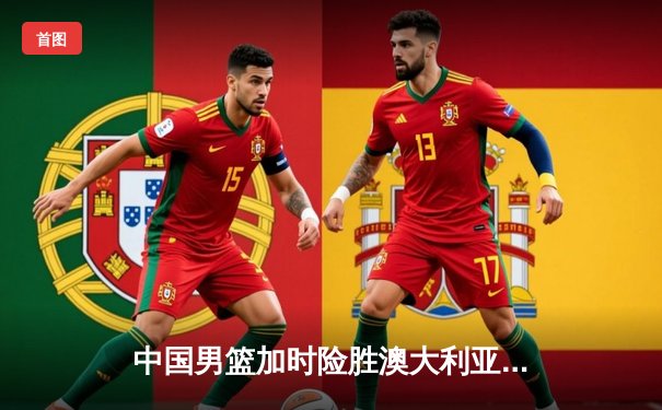 中国男篮加时险胜澳大利亚 周琦28+15统治内线