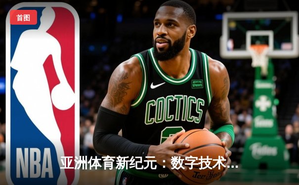 亚洲体育新纪元：数字技术如何重塑赛事体验与产业格局