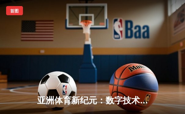 亚洲体育新纪元：数字技术如何重塑赛事体验与产业格局