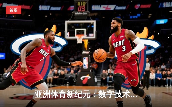 亚洲体育新纪元：数字技术如何重塑赛事体验与产业格局