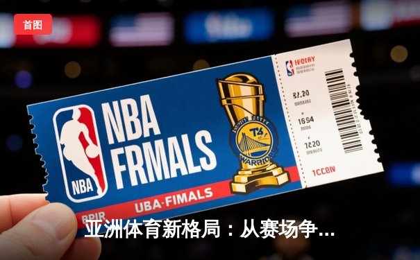 亚洲体育新格局：从赛场争锋到产业变革的深度解析