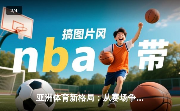 亚洲体育新格局：从赛场争锋到产业变革的深度解析 - 2